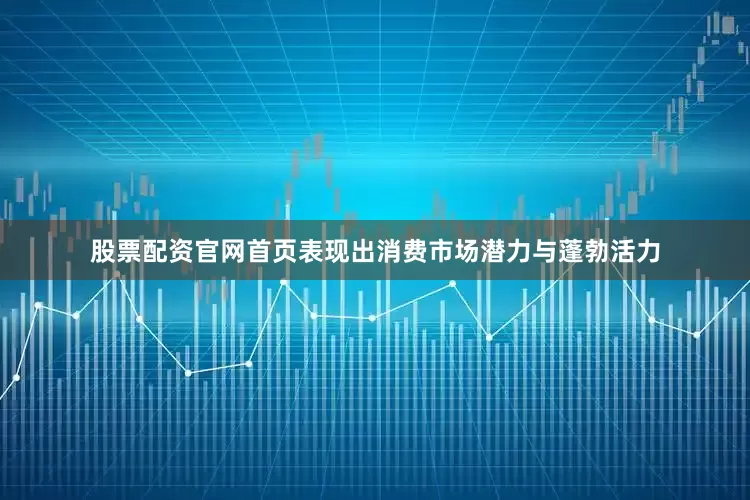 股票配资官网首页表现出消费市场潜力与蓬勃活力