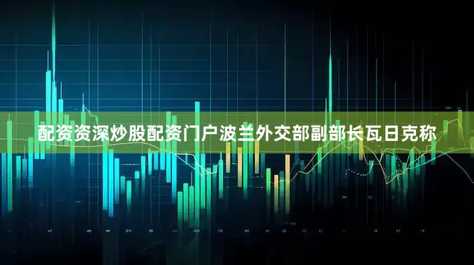 配资资深炒股配资门户波兰外交部副部长瓦日克称