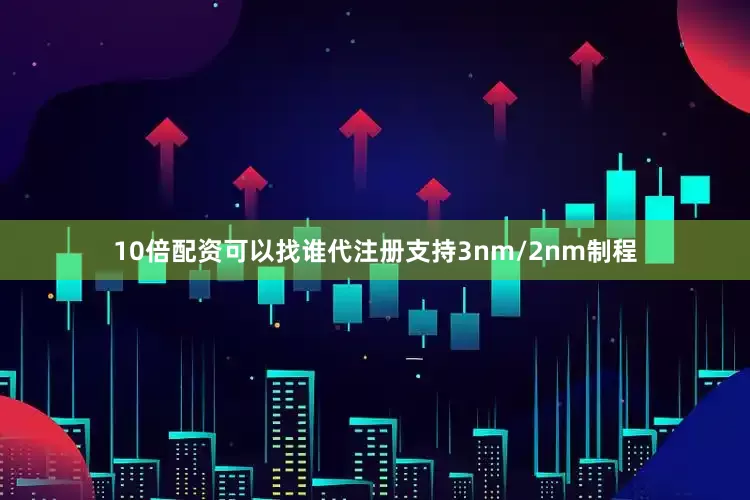 10倍配资可以找谁代注册支持3nm/2nm制程