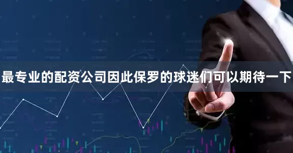 最专业的配资公司因此保罗的球迷们可以期待一下
