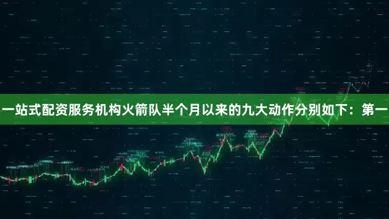 一站式配资服务机构火箭队半个月以来的九大动作分别如下：第一