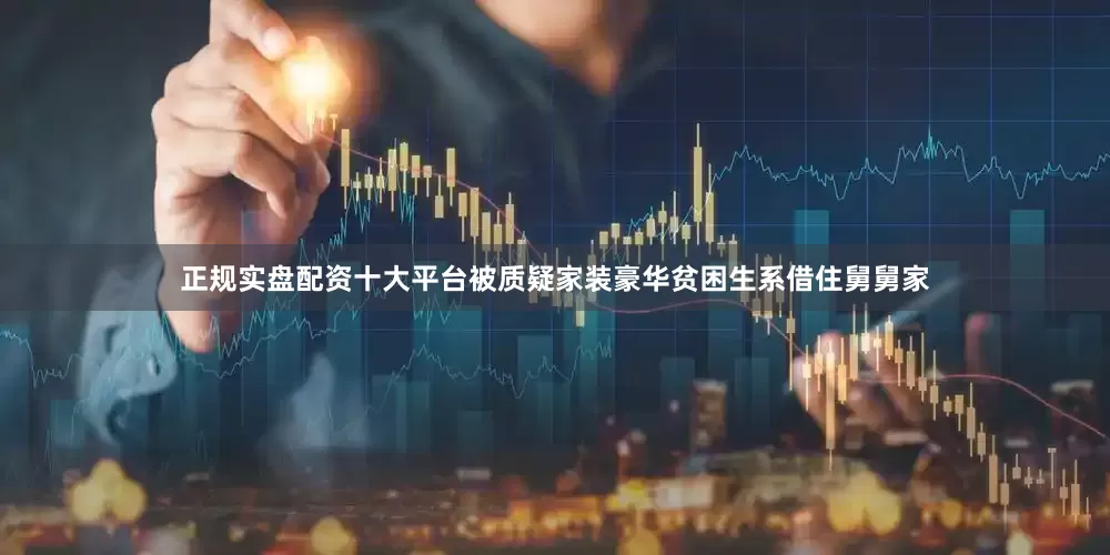 正规实盘配资十大平台被质疑家装豪华贫困生系借住舅舅家