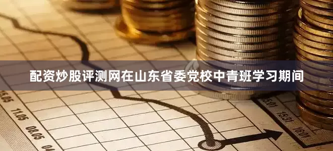 配资炒股评测网在山东省委党校中青班学习期间