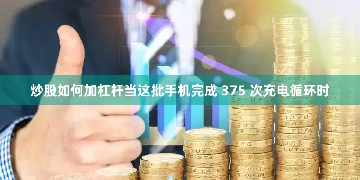 炒股如何加杠杆当这批手机完成 375 次充电循环时