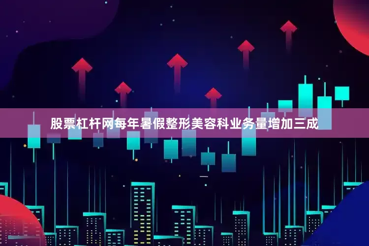 股票杠杆网每年暑假整形美容科业务量增加三成