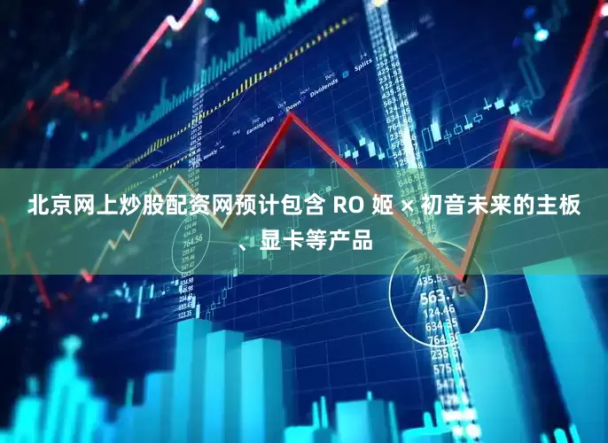 北京网上炒股配资网预计包含 RO 姬 × 初音未来的主板、显卡等产品