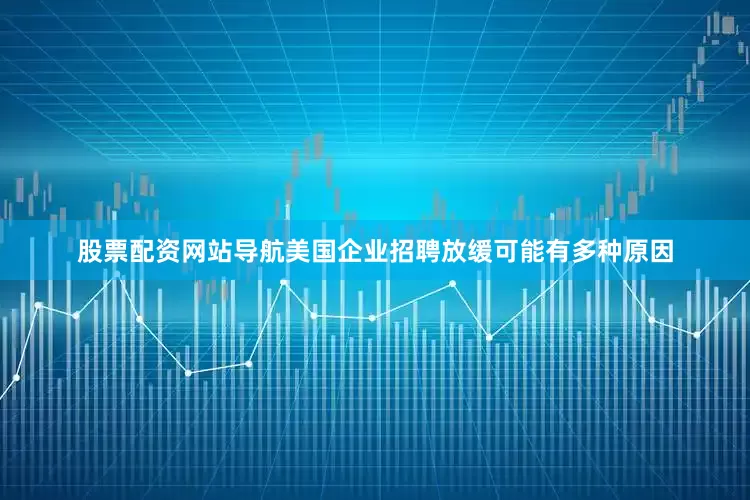股票配资网站导航美国企业招聘放缓可能有多种原因