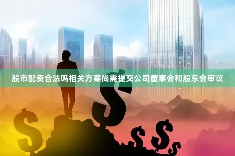 股市配资合法吗相关方案尚需提交公司董事会和股东会审议