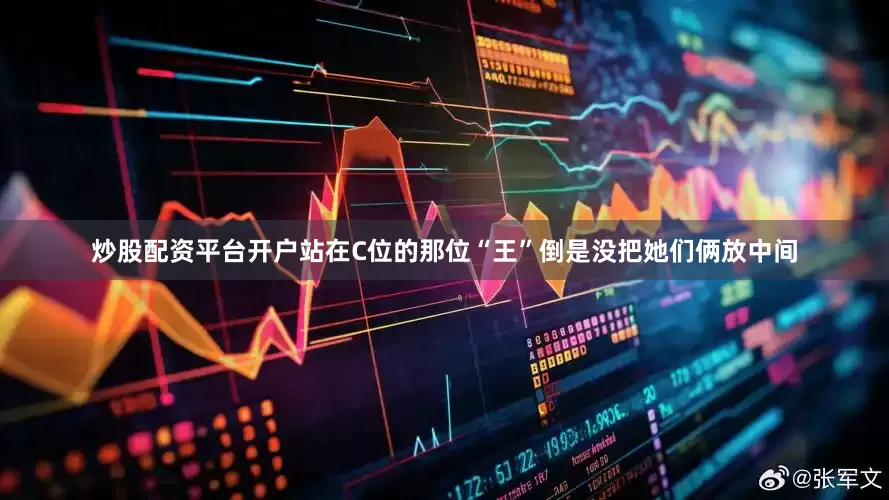 炒股配资平台开户站在C位的那位“王”倒是没把她们俩放中间