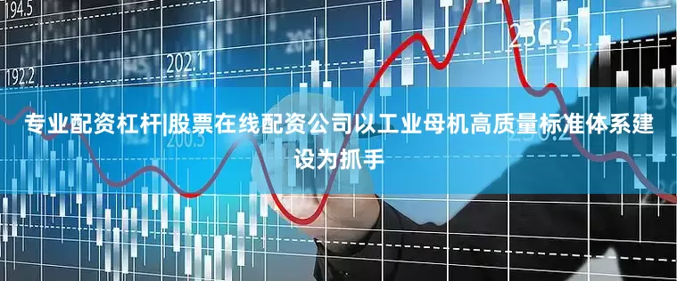 专业配资杠杆|股票在线配资公司以工业母机高质量标准体系建设为抓手
