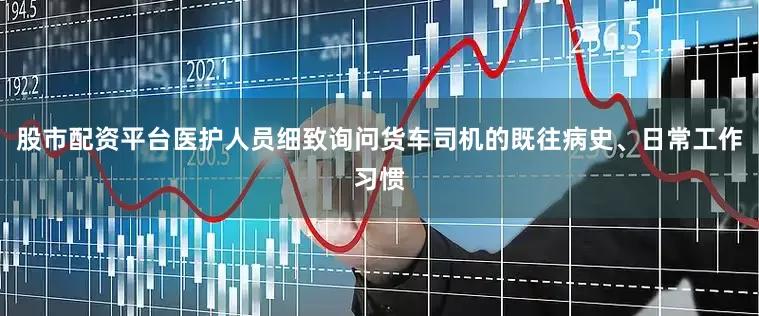 股市配资平台医护人员细致询问货车司机的既往病史、日常工作习惯