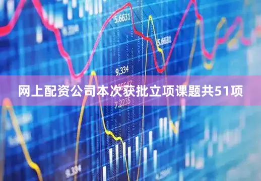 网上配资公司本次获批立项课题共51项