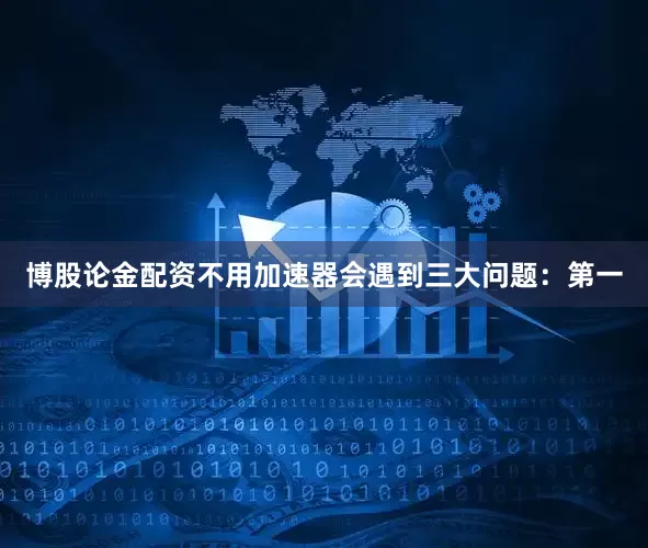 博股论金配资不用加速器会遇到三大问题：第一